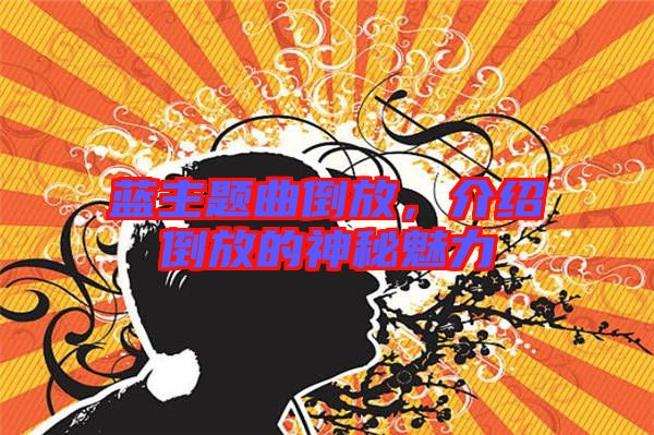 藍(lán)主題曲倒放，介紹倒放的神秘魅力