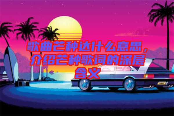 歌曲芒種達什么意思，介紹芒種歌詞的深層含義