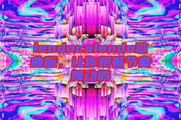 lendocalendo歌曲版，讓你跟著節(jié)奏舞動的