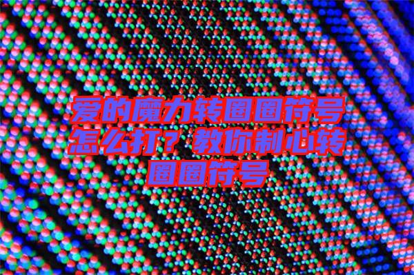 愛的魔力轉(zhuǎn)圈圈符號怎么打？教你制心轉(zhuǎn)圈圈符號