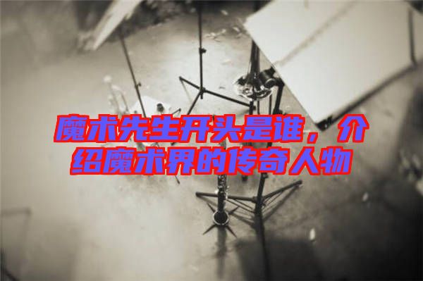 魔術(shù)先生開頭是誰，介紹魔術(shù)界的傳奇人物