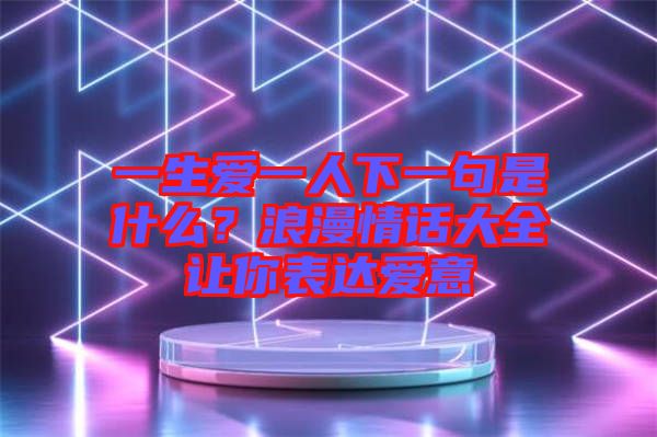 一生愛一人下一句是什么？浪漫情話大全讓你表達(dá)愛意