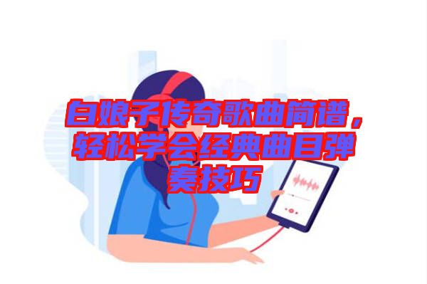 白娘子傳奇歌曲簡譜，輕松學(xué)會經(jīng)典曲目彈奏技巧