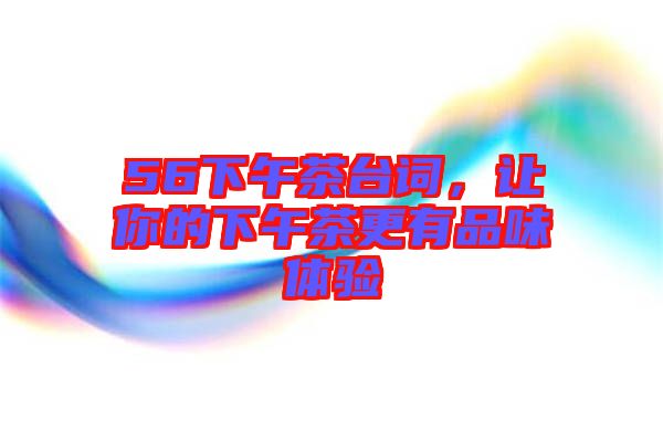 56下午茶臺(tái)詞，讓你的下午茶更有品味體驗(yàn)