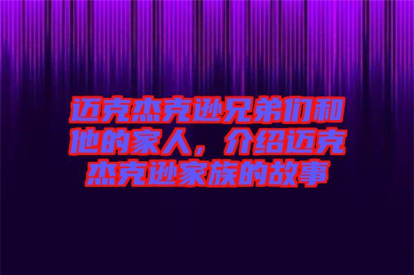 邁克杰克遜兄弟們和他的家人，介紹邁克杰克遜家族的故事