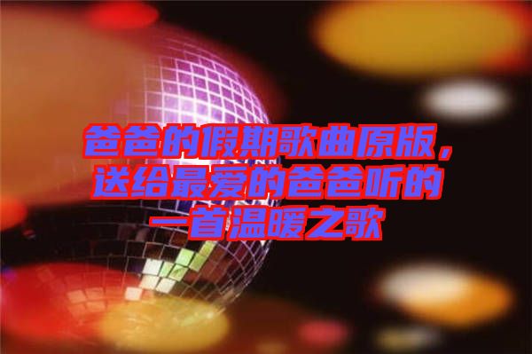 爸爸的假期歌曲原版，送給最愛的爸爸聽的一首溫暖之歌