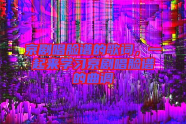京劇唱臉譜的歌詞，一起來學習京劇唱臉譜的曲調