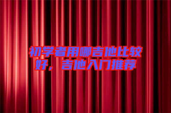 初學(xué)者用哪吉他比較好，吉他入門推薦