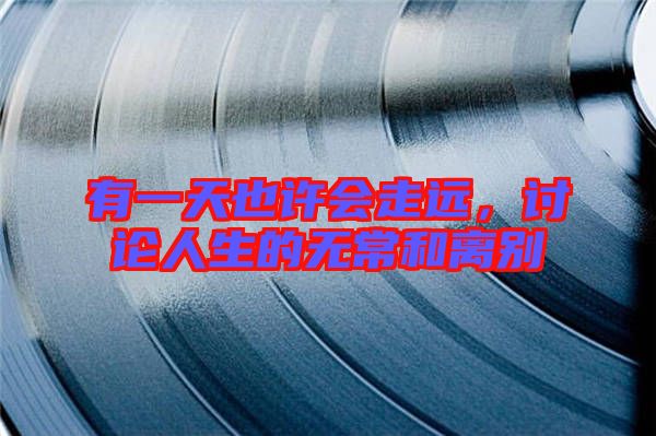 有一天也許會(huì)走遠(yuǎn)，討論人生的無(wú)常和離別