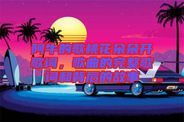 阿牛的歌桃花朵朵開(kāi)歌詞，歌曲的完整歌詞和背后的故事
