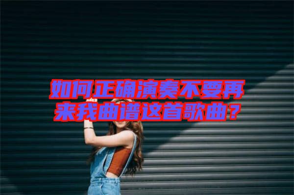 如何正確演奏不要再來我曲譜這首歌曲？