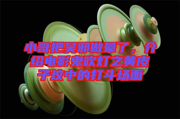 小哥把吳邪做暈了，介紹電影鬼吹燈之黃皮子墳中的打斗場(chǎng)面