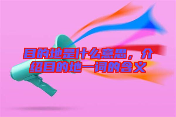 目的地是什么意思，介紹目的地一詞的含義