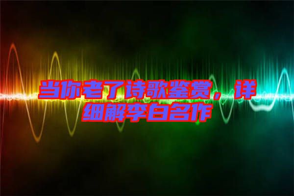 當(dāng)你老了詩(shī)歌鑒賞，詳細(xì)解李白名作