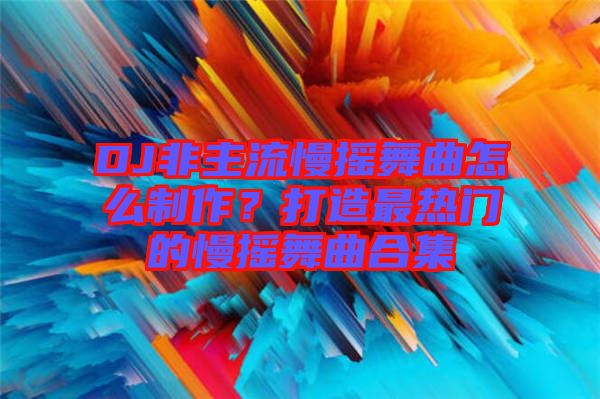 DJ非主流慢搖舞曲怎么制作？打造最熱門(mén)的慢搖舞曲合集