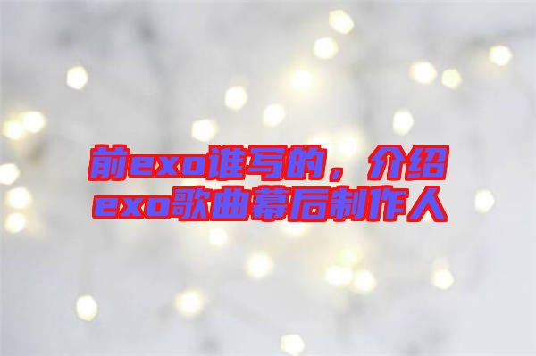 前exo誰寫的，介紹exo歌曲幕后制作人