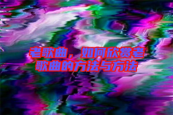 老歌曲，如何欣賞老歌曲的方法與方法