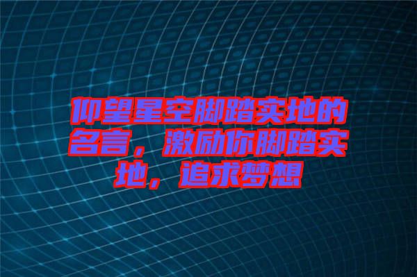 仰望星空腳踏實(shí)地的名言，激勵(lì)你腳踏實(shí)地，追求夢想