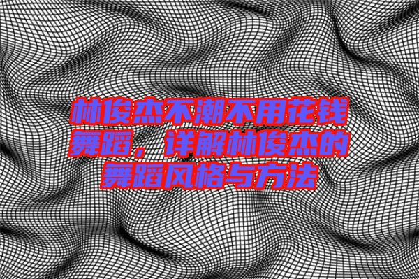 林俊杰不潮不用花錢舞蹈，詳解林俊杰的舞蹈風格與方法
