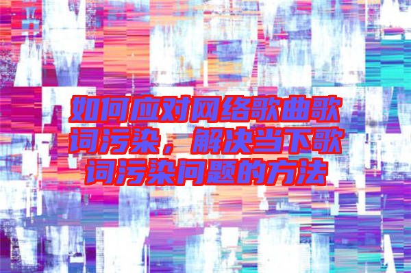 如何應(yīng)對(duì)網(wǎng)絡(luò)歌曲歌詞污染，解決當(dāng)下歌詞污染問(wèn)題的方法