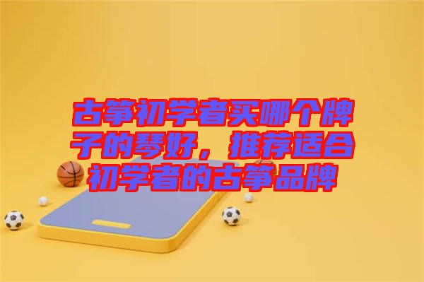 古箏初學(xué)者買哪個(gè)牌子的琴好，推薦適合初學(xué)者的古箏品牌