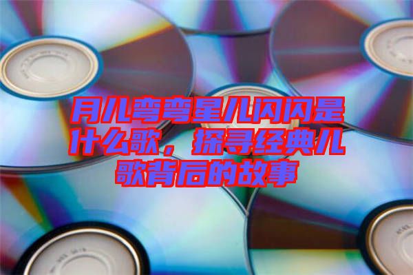 月兒彎彎星兒閃閃是什么歌，探尋經(jīng)典兒歌背后的故事