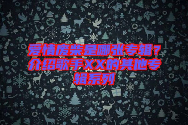 愛情廢柴是哪張專輯？介紹歌手XX的其他專輯系列