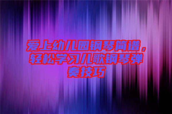 愛上幼兒園鋼琴簡譜，輕松學(xué)習(xí)兒歌鋼琴彈奏技巧