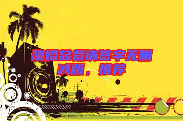 隱婚總裁請簽字無刪減版，推薦