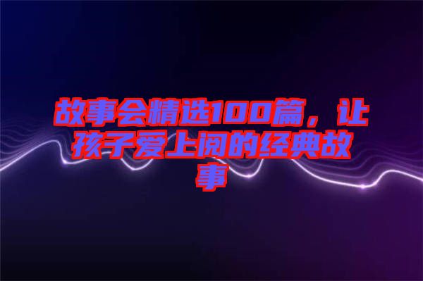 故事會精選100篇，讓孩子愛上閱的經(jīng)典故事