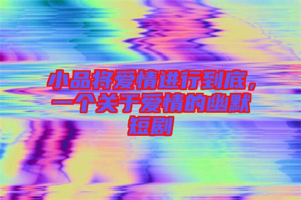 小品將愛情進(jìn)行到底，一個(gè)關(guān)于愛情的幽默短劇
