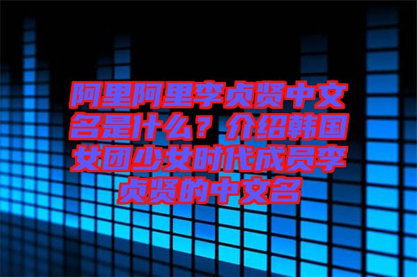 阿里阿里李貞賢中文名是什么？介紹韓國(guó)女團(tuán)少女時(shí)代成員李貞賢的中文名