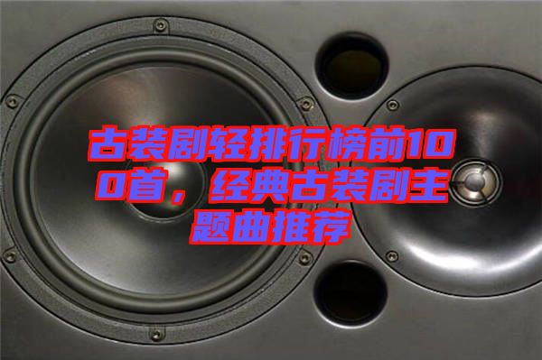 古裝劇輕排行榜前100首，經(jīng)典古裝劇主題曲推薦