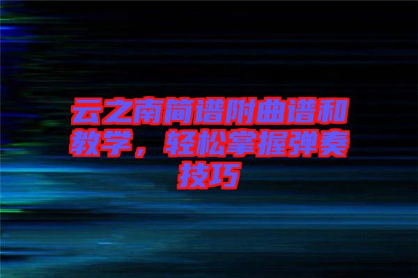 云之南簡(jiǎn)譜附曲譜和教學(xué)，輕松掌握彈奏技巧