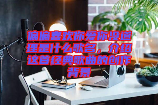 偏偏喜歡你愛你沒道理是什么歌名，介紹這首經(jīng)典歌曲的創(chuàng)作背景
