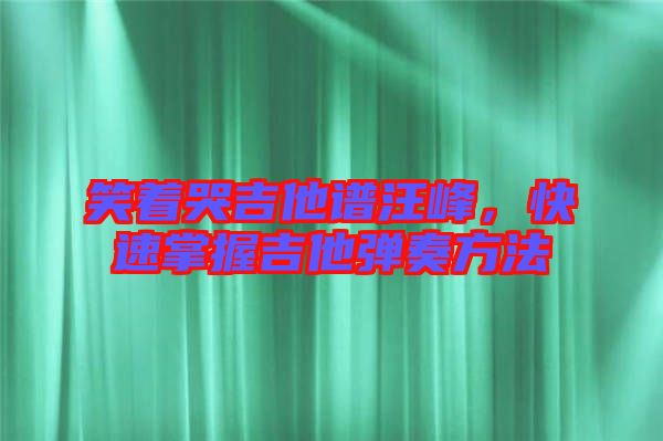 笑著哭吉他譜汪峰，快速掌握吉他彈奏方法