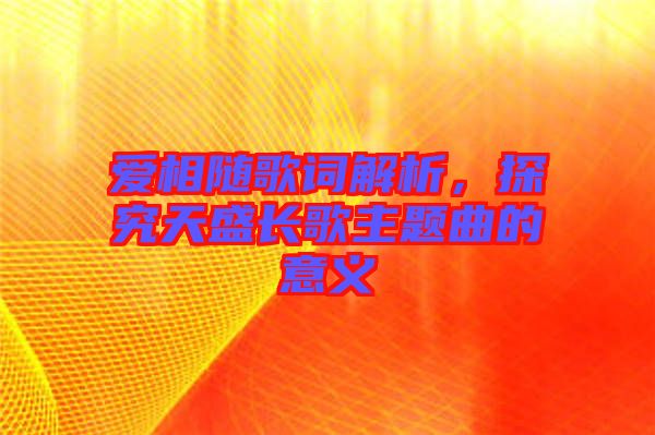 愛相隨歌詞解析，探究天盛長歌主題曲的意義