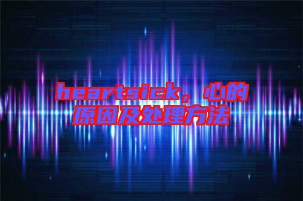 heartsick，心的原因及處理方法