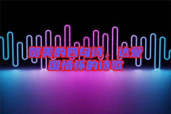 贊美的四句詩(shī)，達(dá)愛國(guó)情懷的詩(shī)歌