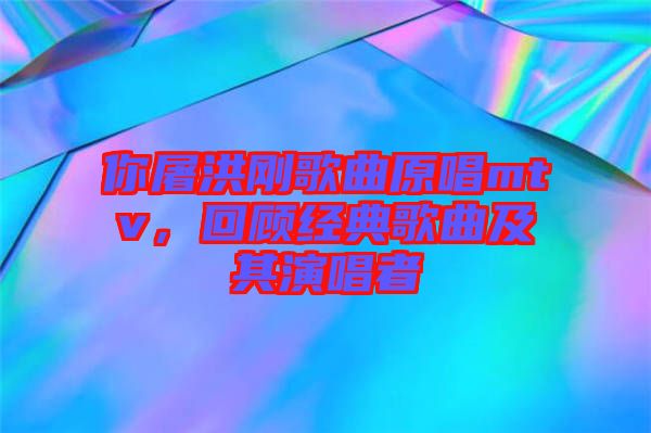 你屠洪剛歌曲原唱mtv，回顧經(jīng)典歌曲及其演唱者