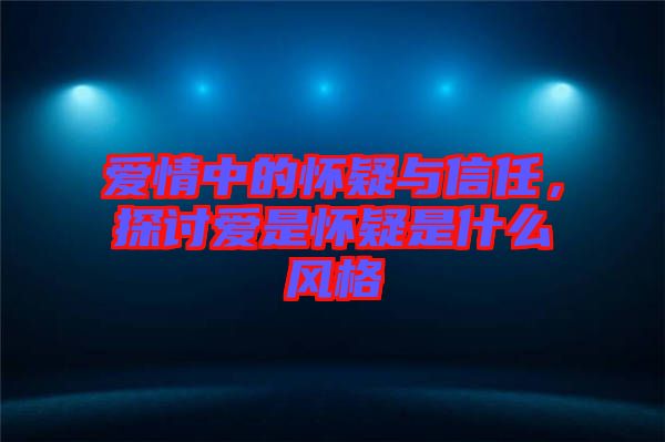 愛情中的懷疑與信任，探討愛是懷疑是什么風(fēng)格