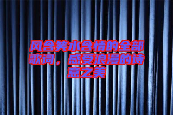 風(fēng)含笑水含情的全部歌詞，感受浪漫的詩(shī)意之美