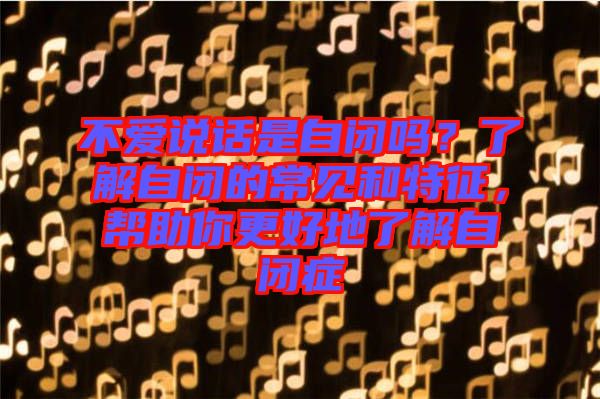 不愛(ài)說(shuō)話是自閉嗎？了解自閉的常見(jiàn)和特征，幫助你更好地了解自閉癥