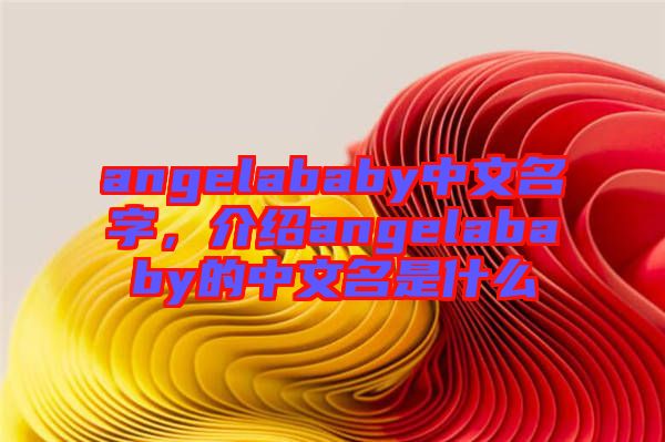 angelababy中文名字，介紹angelababy的中文名是什么