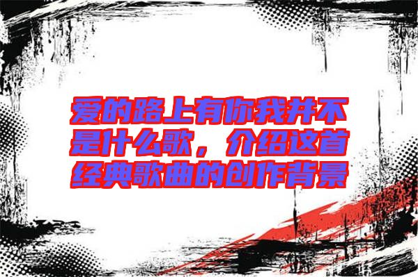 愛(ài)的路上有你我并不是什么歌，介紹這首經(jīng)典歌曲的創(chuàng)作背景