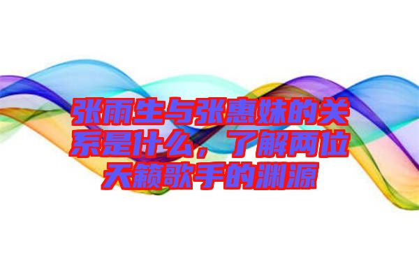 張雨生與張惠妹的關(guān)系是什么，了解兩位天籟歌手的淵源