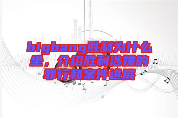 bigbang勝利為什么坐，介紹勝利涉嫌的罪行和案件進(jìn)展