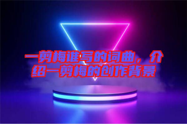 一剪梅誰(shuí)寫的詞曲，介紹一剪梅的創(chuàng)作背景
