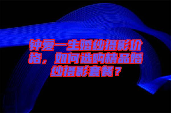 鐘愛(ài)一生婚紗攝影價(jià)格，如何選購(gòu)精品婚紗攝影套餐？