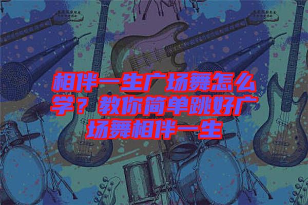 相伴一生廣場舞怎么學？教你簡單跳好廣場舞相伴一生